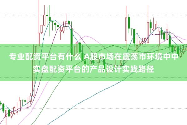 专业配资平台有什么 A股市场在震荡市环境中中实盘配资平台的产品设计实践路径