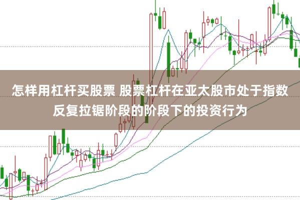 怎样用杠杆买股票 股票杠杆在亚太股市处于指数反复拉锯阶段的阶段下的投资行为