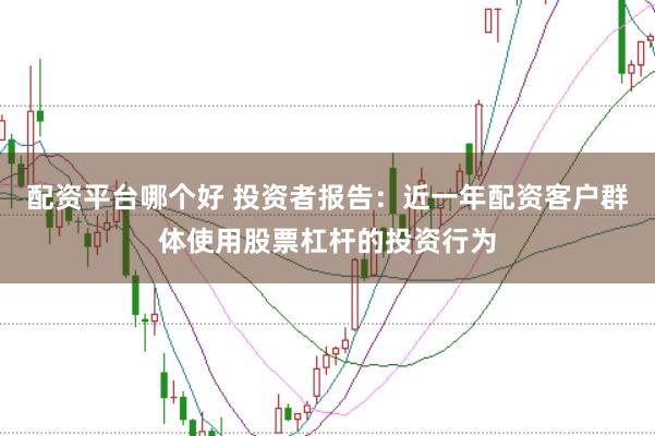配资平台哪个好 投资者报告：近一年配资客户群体使用股票杠杆的投资行为