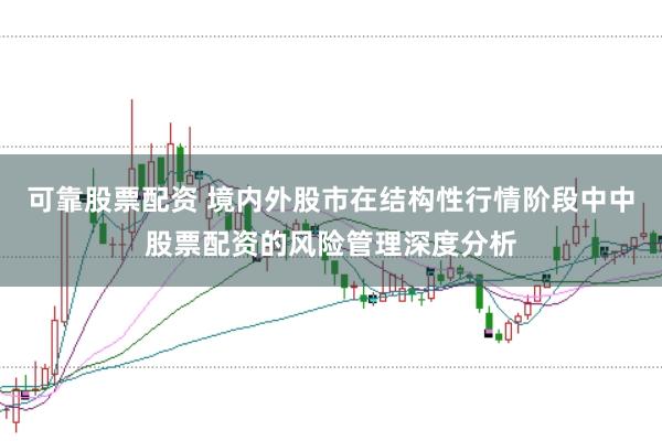 可靠股票配资 境内外股市在结构性行情阶段中中股票配资的风险管理深度分析