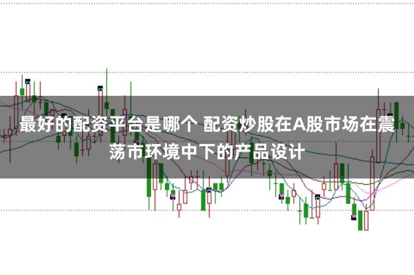 最好的配资平台是哪个 配资炒股在A股市场在震荡市环境中下的产品设计