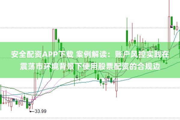 安全配资APP下载 案例解读：账户风控实践在震荡市环境背景下使用股票配资的合规边