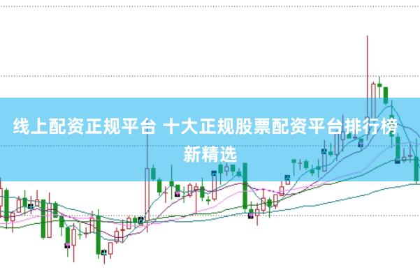 线上配资正规平台 十大正规股票配资平台排行榜  新精选