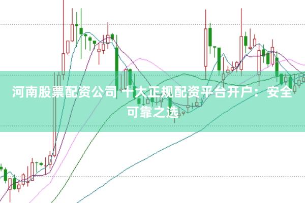 河南股票配资公司 十大正规配资平台开户：安全可靠之选