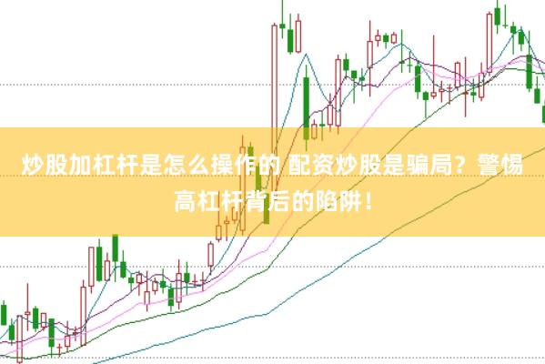 炒股加杠杆是怎么操作的 配资炒股是骗局？警惕高杠杆背后的陷阱！