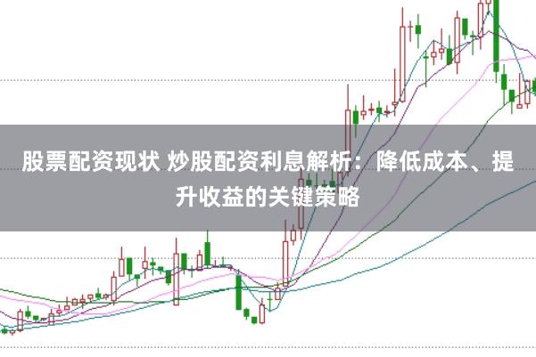 股票配资现状 炒股配资利息解析：降低成本、提升收益的关键策略