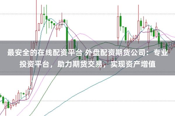 最安全的在线配资平台 外盘配资期货公司：专业投资平台，助力期货交易，实现资产增值