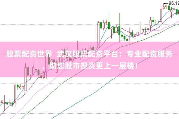 股票配资世界  武汉股票配资平台：专业配资服务，助您股市投资更上一层楼！