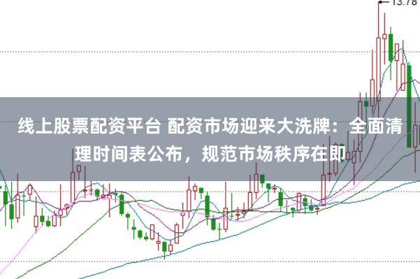 线上股票配资平台 配资市场迎来大洗牌：全面清理时间表公布，规范市场秩序在即