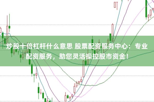 炒股十倍杠杆什么意思 股票配资服务中心：专业配资服务，助您灵活操控股市资金！