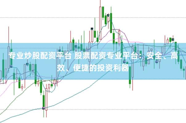 专业炒股配资平台 股票配资专业平台：安全、高效、便捷的投资利器