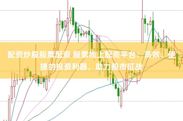 配资炒股股票配资 股票线上配资平台：高效、便捷的投资利器，助力股市征战