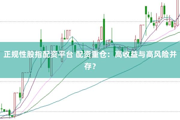 正规性股指配资平台 配资重仓：高收益与高风险并存？