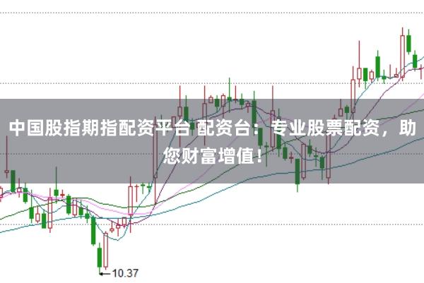 中国股指期指配资平台 配资台：专业股票配资，助您财富增值！
