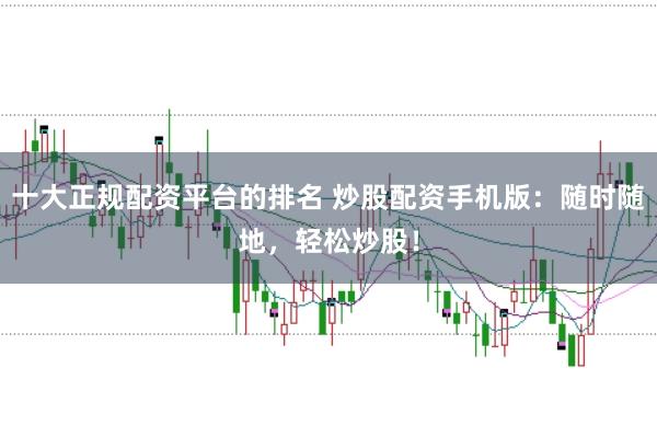 十大正规配资平台的排名 炒股配资手机版：随时随地，轻松炒股！