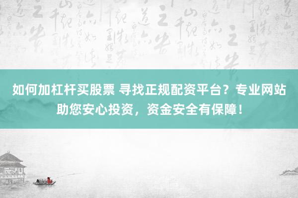 如何加杠杆买股票 寻找正规配资平台？专业网站助您安心投资，资金安全有保障！