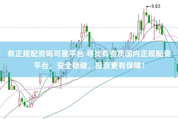 有正规配资吗可盈平台 寻找有资质国内正规配资平台，安全稳健，投资更有保障！