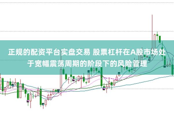 正规的配资平台实盘交易 股票杠杆在A股市场处于宽幅震荡周期的阶段下的风险管理
