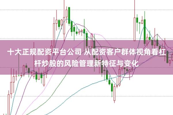 十大正规配资平台公司 从配资客户群体视角看杠杆炒股的风险管理新特征与变化