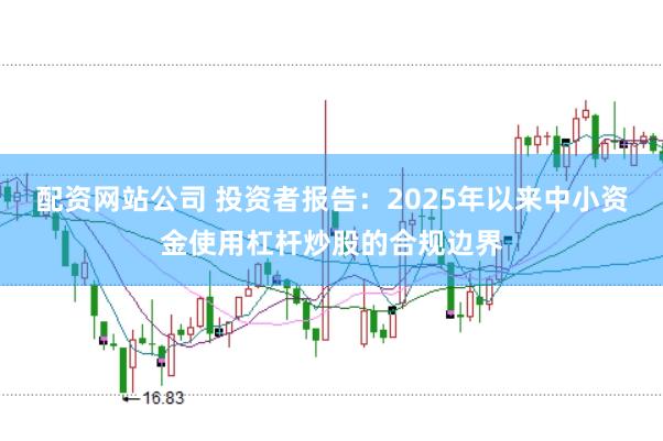配资网站公司 投资者报告：2025年以来中小资金使用杠杆炒股的合规边界