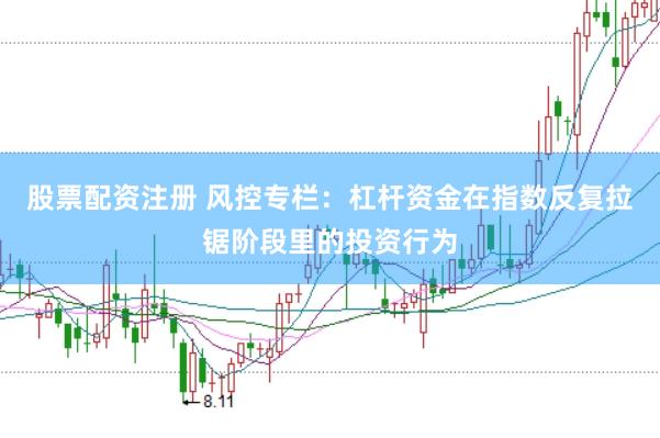 股票配资注册 风控专栏：杠杆资金在指数反复拉锯阶段里的投资行为
