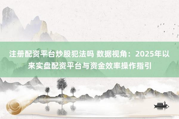 注册配资平台炒股犯法吗 数据视角：2025年以来实盘配资平台与资金效率操作指引