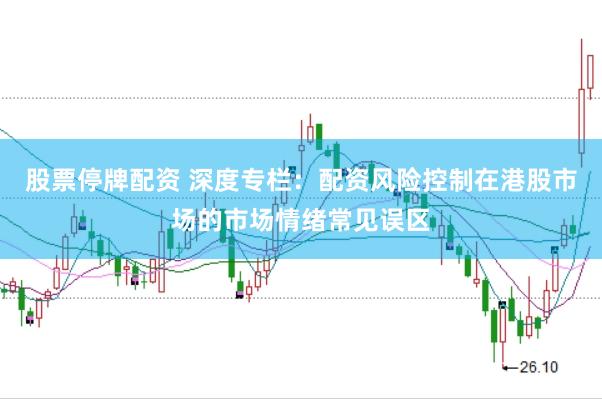 股票停牌配资 深度专栏：配资风险控制在港股市场的市场情绪常见误区