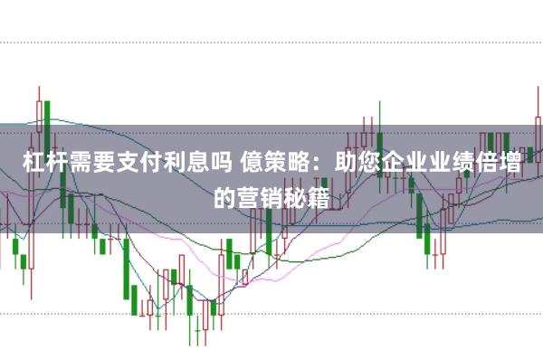杠杆需要支付利息吗 億策略：助您企业业绩倍增的营销秘籍