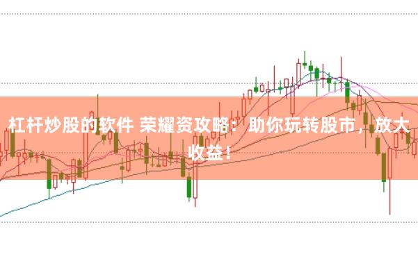 杠杆炒股的软件 荣耀资攻略:助你玩转股市,放大收益!