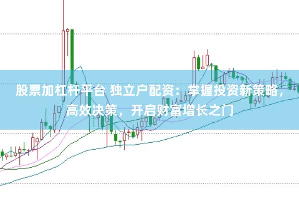 股票加杠杆平台 独立户配资:掌握投资新策略,高效决策,开启财富增长之门