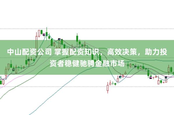中山配资公司 掌握配资知识,高效决策,助力投资者稳健驰骋金融市场