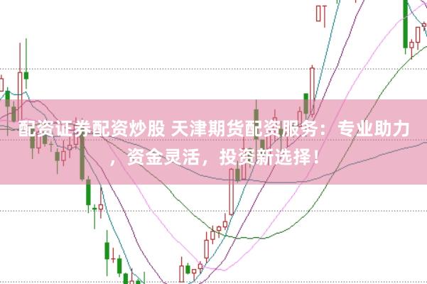 配资证券配资炒股 天津期货配资服务:专业助力,资金灵活,投资新选择!