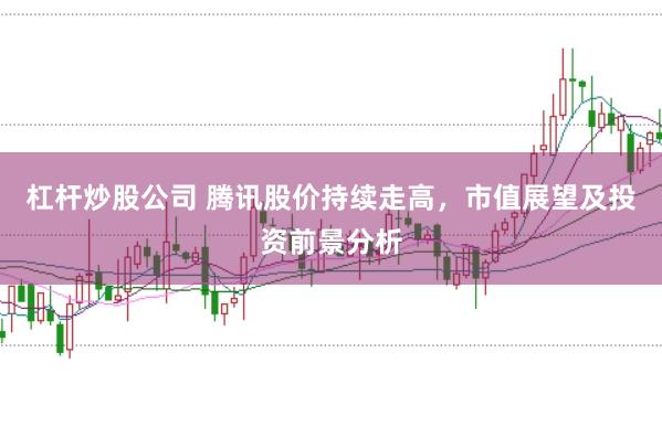 杠杆炒股公司 腾讯股价持续走高,市值展望及投资前景分析