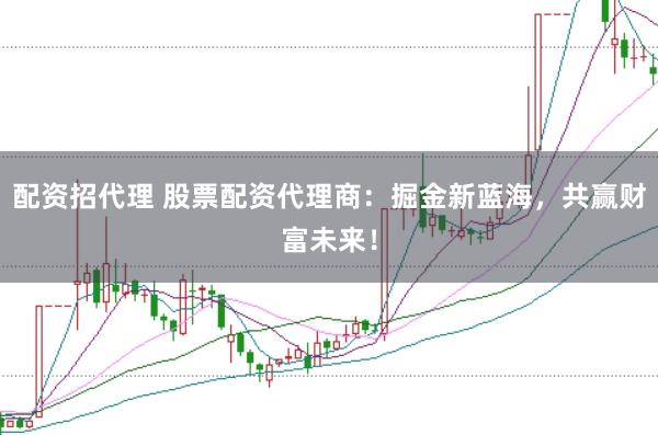 配资招代理 股票配资代理商：掘金新蓝海，共赢财富未来！