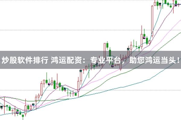炒股软件排行 鸿运配资：专业平台，助您鸿运当头！