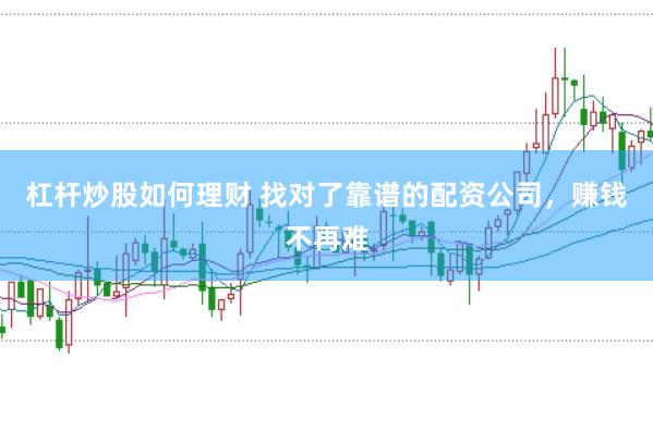 杠杆炒股如何理财 找对了靠谱的配资公司，赚钱不再难