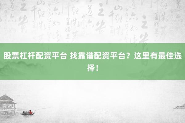 股票杠杆配资平台 找靠谱配资平台？这里有最佳选择！