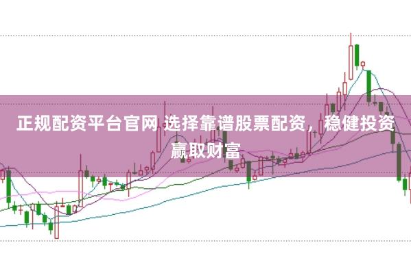 正规配资平台官网 选择靠谱股票配资，稳健投资赢取财富