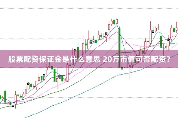 股票配资保证金是什么意思 20万市值可否配资？