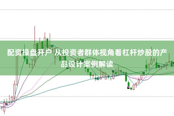 配资操盘开户 从投资者群体视角看杠杆炒股的产品设计案例解读
