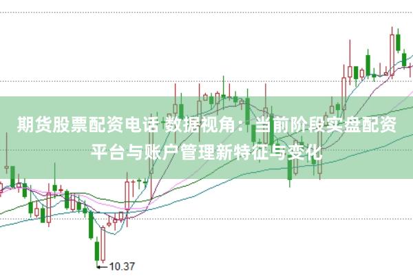 期货股票配资电话 数据视角：当前阶段实盘配资平台与账户管理新特征与变化