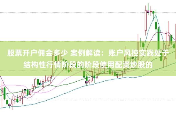 股票开户佣金多少 案例解读：账户风控实践处于结构性行情阶段的阶段使用配资炒股的
