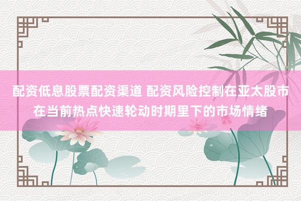配资低息股票配资渠道 配资风险控制在亚太股市在当前热点快速轮动时期里下的市场情绪