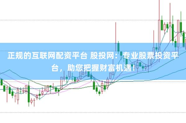 正规的互联网配资平台 股投网：专业股票投资平台，助您把握财富机遇！