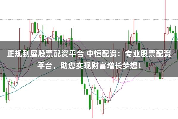 正规到屋股票配资平台 中恒配资：专业股票配资平台，助您实现财富增长梦想！