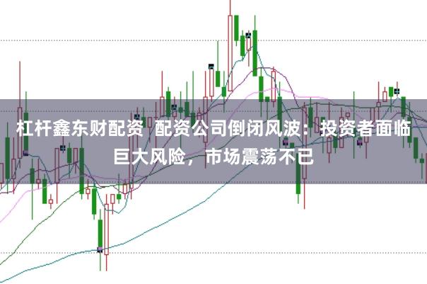 杠杆鑫东财配资  配资公司倒闭风波：投资者面临巨大风险，市场震荡不已
