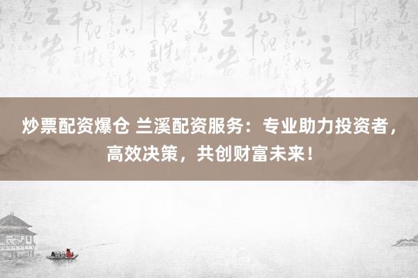 炒票配资爆仓 兰溪配资服务：专业助力投资者，高效决策，共创财富未来！