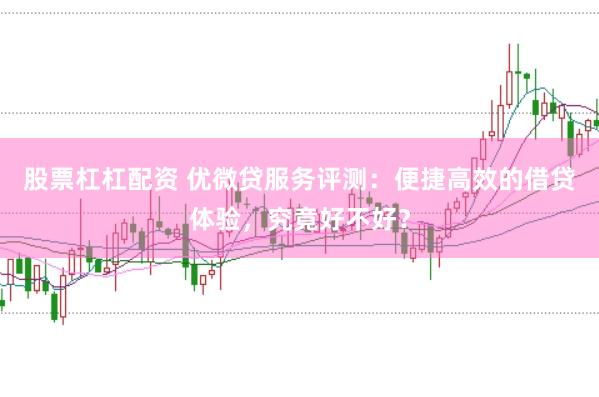 股票杠杠配资 优微贷服务评测：便捷高效的借贷体验，究竟好不好？