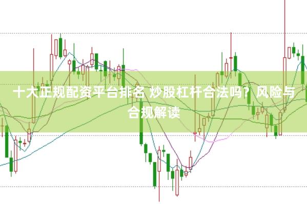 十大正规配资平台排名 炒股杠杆合法吗？风险与合规解读