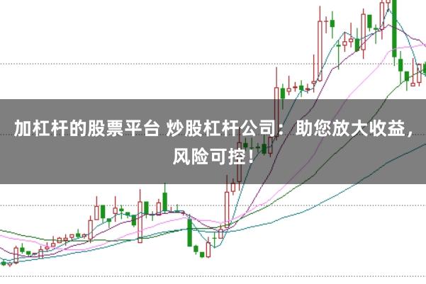 加杠杆的股票平台 炒股杠杆公司：助您放大收益，风险可控！